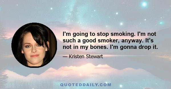 I'm going to stop smoking. I'm not such a good smoker, anyway. It's not in my bones. I'm gonna drop it.