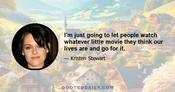 I'm just going to let people watch whatever little movie they think our lives are and go for it.