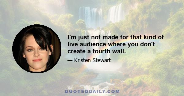 I'm just not made for that kind of live audience where you don't create a fourth wall.