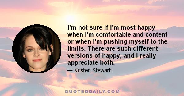 I'm not sure if I'm most happy when I'm comfortable and content or when I'm pushing myself to the limits. There are such different versions of happy, and I really appreciate both.