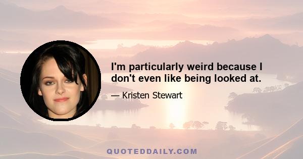 I'm particularly weird because I don't even like being looked at.