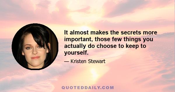 It almost makes the secrets more important, those few things you actually do choose to keep to yourself.