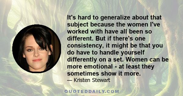 It's hard to generalize about that subject because the women I've worked with have all been so different. But if there's one consistency, it might be that you do have to handle yourself differently on a set. Women can