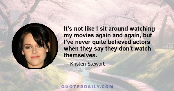 It's not like I sit around watching my movies again and again, but I've never quite believed actors when they say they don't watch themselves.