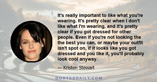 It's really important to like what you're wearing. It's pretty clear when I don't like what I'm wearing, and it's pretty clear if you got dressed for other people. Even if you're not looking the the best you can, or