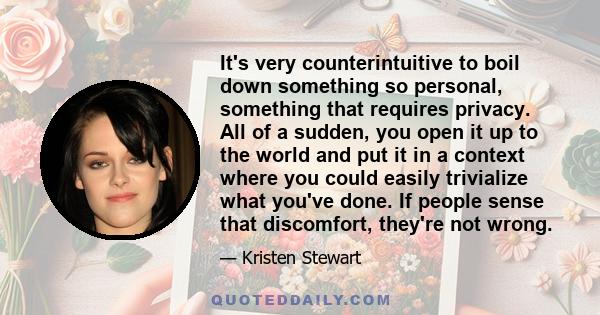 It's very counterintuitive to boil down something so personal, something that requires privacy. All of a sudden, you open it up to the world and put it in a context where you could easily trivialize what you've done. If 