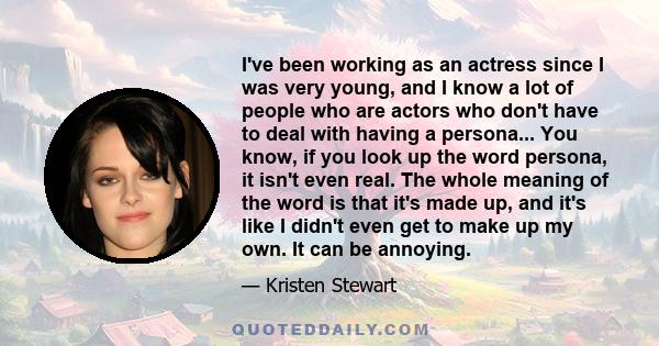 I've been working as an actress since I was very young, and I know a lot of people who are actors who don't have to deal with having a persona... You know, if you look up the word persona, it isn't even real. The whole