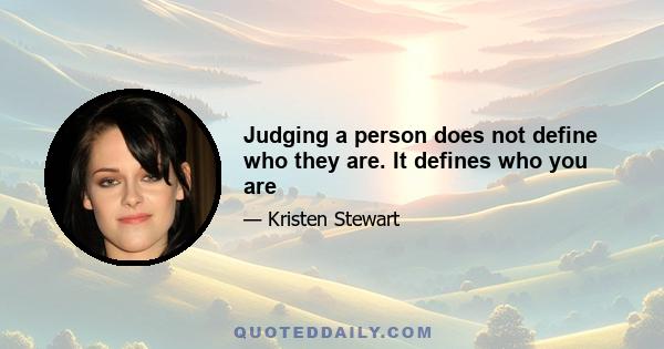 Judging a person does not define who they are. It defines who you are