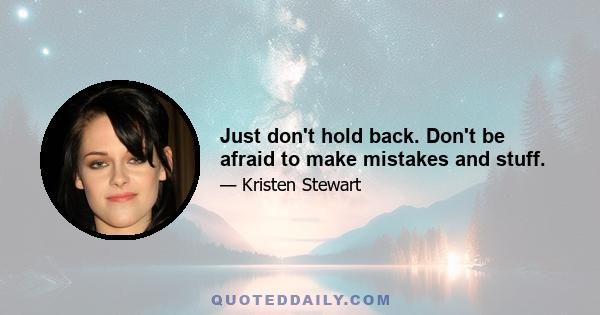 Just don't hold back. Don't be afraid to make mistakes and stuff.