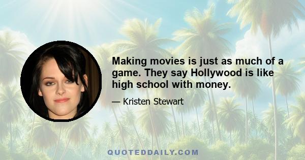 Making movies is just as much of a game. They say Hollywood is like high school with money.