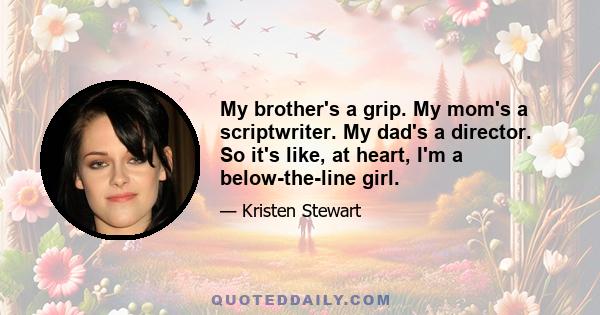 My brother's a grip. My mom's a scriptwriter. My dad's a director. So it's like, at heart, I'm a below-the-line girl.