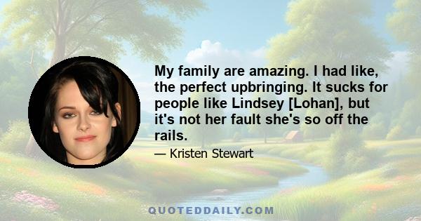 My family are amazing. I had like, the perfect upbringing. It sucks for people like Lindsey [Lohan], but it's not her fault she's so off the rails.