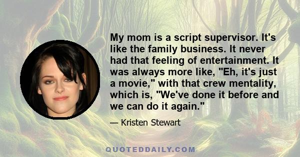 My mom is a script supervisor. It's like the family business. It never had that feeling of entertainment. It was always more like, Eh, it's just a movie, with that crew mentality, which is, We've done it before and we