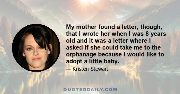 My mother found a letter, though, that I wrote her when I was 8 years old and it was a letter where I asked if she could take me to the orphanage because I would like to adopt a little baby.