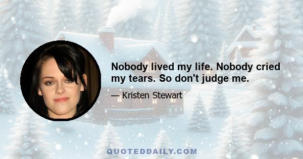 Nobody lived my life. Nobody cried my tears. So don't judge me.