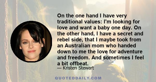 On the one hand I have very traditional values: I'm looking for love and want a baby one day. On the other hand, I have a secret and rebel side, that I maybe took from an Australian mom who handed down to me the love