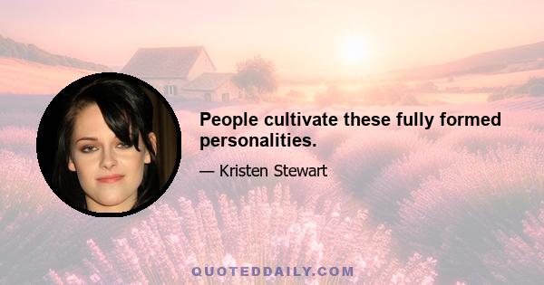 People cultivate these fully formed personalities.