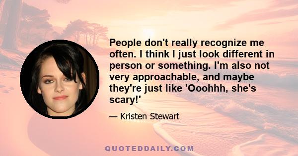 People don't really recognize me often. I think I just look different in person or something. I'm also not very approachable, and maybe they're just like 'Ooohhh, she's scary!'