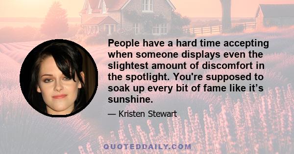 People have a hard time accepting when someone displays even the slightest amount of discomfort in the spotlight. You're supposed to soak up every bit of fame like it’s sunshine.