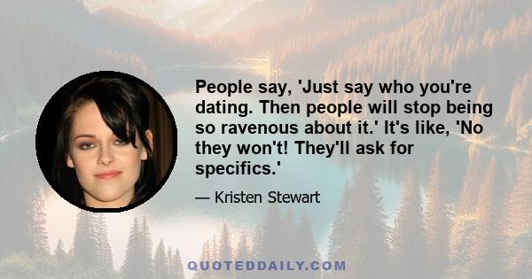 People say, 'Just say who you're dating. Then people will stop being so ravenous about it.' It's like, 'No they won't! They'll ask for specifics.'