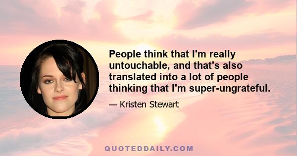 People think that I'm really untouchable, and that's also translated into a lot of people thinking that I'm super-ungrateful.