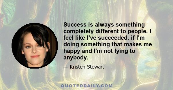 Success is always something completely different to people. I feel like I've succeeded, if I'm doing something that makes me happy and I'm not lying to anybody.