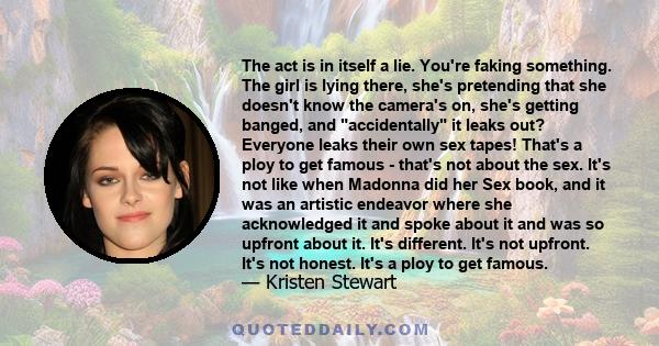 The act is in itself a lie. You're faking something. The girl is lying there, she's pretending that she doesn't know the camera's on, she's getting banged, and accidentally it leaks out? Everyone leaks their own sex