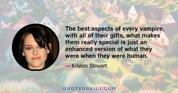 The best aspects of every vampire, with all of their gifts, what makes them really special is just an enhanced version of what they were when they were human.