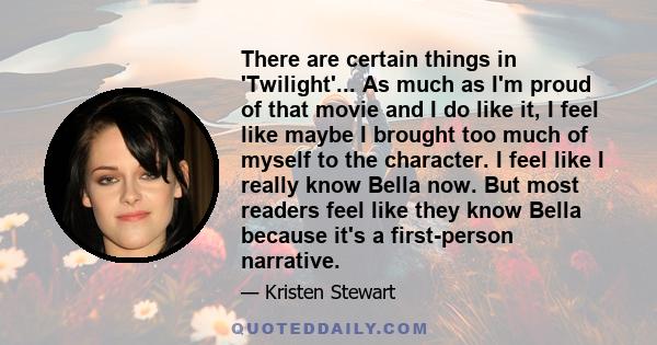 There are certain things in 'Twilight'... As much as I'm proud of that movie and I do like it, I feel like maybe I brought too much of myself to the character. I feel like I really know Bella now. But most readers feel