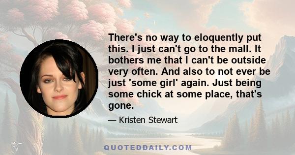 There's no way to eloquently put this. I just can't go to the mall. It bothers me that I can't be outside very often. And also to not ever be just 'some girl' again. Just being some chick at some place, that's gone.