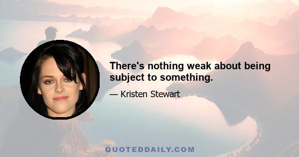 There's nothing weak about being subject to something.