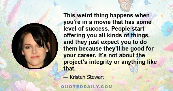 This weird thing happens when you're in a movie that has some level of success. People start offering you all kinds of things, and they just expect you to do them because they'll be good for your career. It's not about