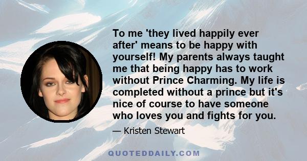 To me 'they lived happily ever after' means to be happy with yourself! My parents always taught me that being happy has to work without Prince Charming. My life is completed without a prince but it's nice of course to