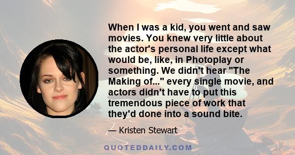 When I was a kid, you went and saw movies. You knew very little about the actor's personal life except what would be, like, in Photoplay or something. We didn't hear The Making of... every single movie, and actors