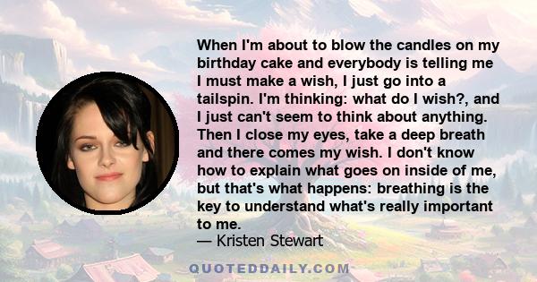 When I'm about to blow the candles on my birthday cake and everybody is telling me I must make a wish, I just go into a tailspin. I'm thinking: what do I wish?, and I just can't seem to think about anything. Then I