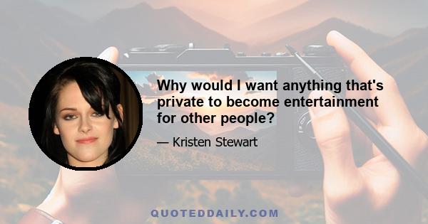 Why would I want anything that's private to become entertainment for other people?