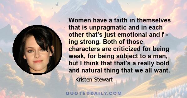 Women have a faith in themselves that is unpragmatic and in each other that's just emotional and f - ing strong. Both of those characters are criticized for being weak, for being subject to a man, but I think that