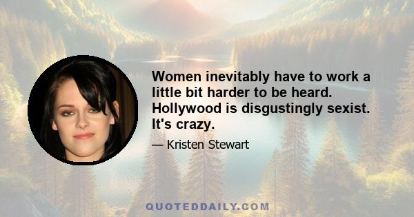 Women inevitably have to work a little bit harder to be heard. Hollywood is disgustingly sexist. It's crazy.