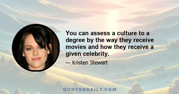 You can assess a culture to a degree by the way they receive movies and how they receive a given celebrity.