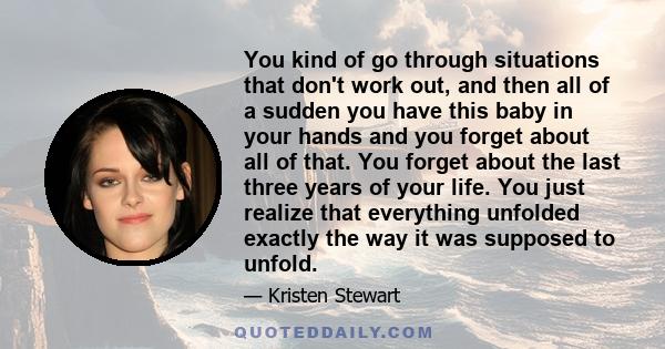 You kind of go through situations that don't work out, and then all of a sudden you have this baby in your hands and you forget about all of that. You forget about the last three years of your life. You just realize