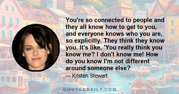 You're so connected to people and they all know how to get to you, and everyone knows who you are, so explicitly. They think they know you. It's like, 'You really think you know me? I don't know me! How do you know I'm