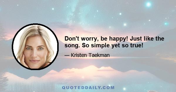 Don't worry, be happy! Just like the song. So simple yet so true!