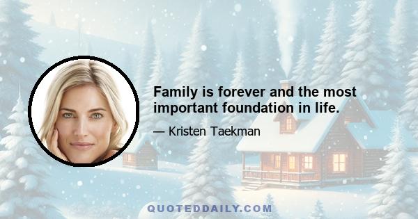 Family is forever and the most important foundation in life.