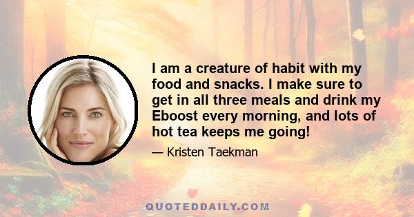 I am a creature of habit with my food and snacks. I make sure to get in all three meals and drink my Eboost every morning, and lots of hot tea keeps me going!