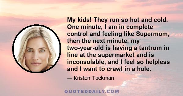 My kids! They run so hot and cold. One minute, I am in complete control and feeling like Supermom, then the next minute, my two-year-old is having a tantrum in line at the supermarket and is inconsolable, and I feel so