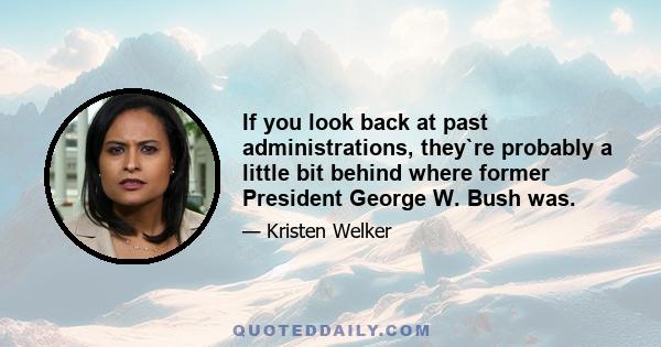 If you look back at past administrations, they`re probably a little bit behind where former President George W. Bush was.