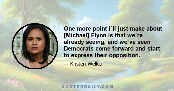 One more point I`ll just make about [Michael] Flynn is that we`re already seeing, and we`ve seen Democrats come forward and start to express their opposition.