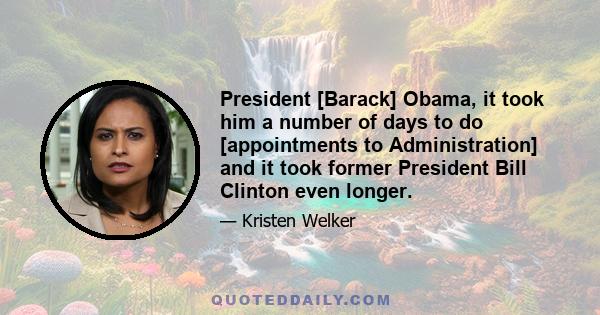 President [Barack] Obama, it took him a number of days to do [appointments to Administration] and it took former President Bill Clinton even longer.