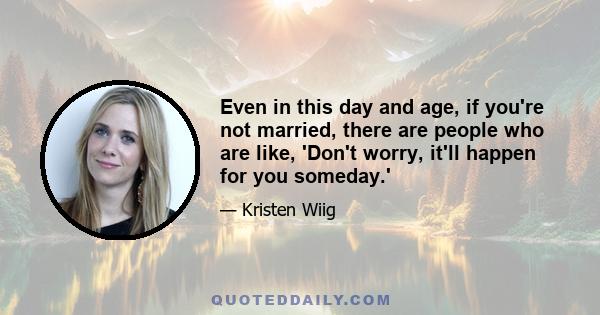 Even in this day and age, if you're not married, there are people who are like, 'Don't worry, it'll happen for you someday.'