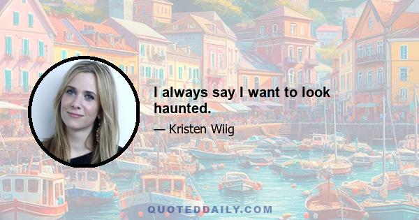 I always say I want to look haunted.